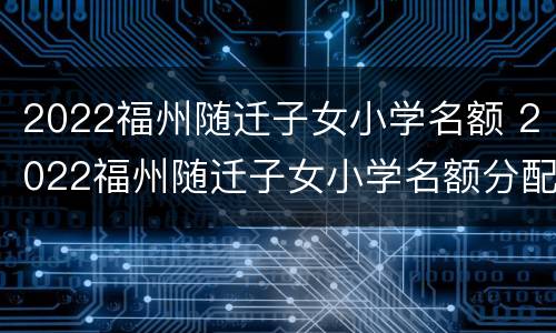 2022福州随迁子女小学名额 2022福州随迁子女小学名额分配