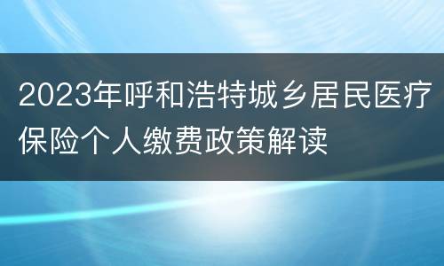 2023年呼和浩特城乡居民医疗保险个人缴费政策解读