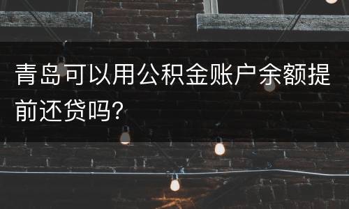 青岛可以用公积金账户余额提前还贷吗？