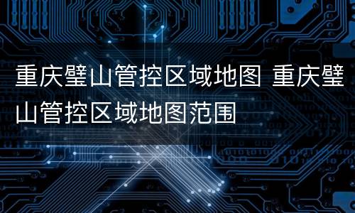 重庆璧山管控区域地图 重庆璧山管控区域地图范围