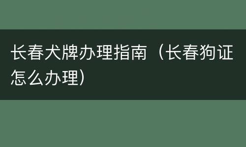 长春犬牌办理指南（长春狗证怎么办理）