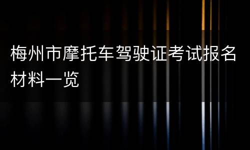 梅州市摩托车驾驶证考试报名材料一览