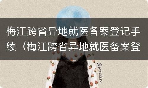 梅江跨省异地就医备案登记手续（梅江跨省异地就医备案登记手续怎么办）