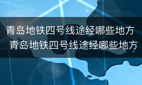 青岛地铁四号线途经哪些地方 青岛地铁四号线途经哪些地方了