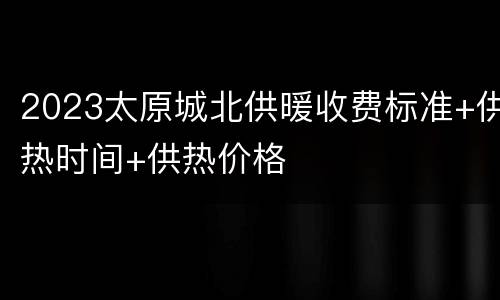 2023太原城北供暖收费标准+供热时间+供热价格