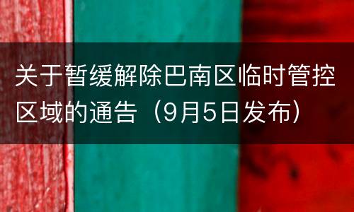 关于暂缓解除巴南区临时管控区域的通告（9月5日发布）