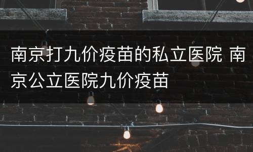 南京打九价疫苗的私立医院 南京公立医院九价疫苗