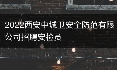 2022西安中城卫安全防范有限公司招聘安检员