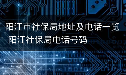 阳江市社保局地址及电话一览 阳江社保局电话号码