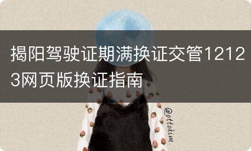 揭阳驾驶证期满换证交管12123网页版换证指南
