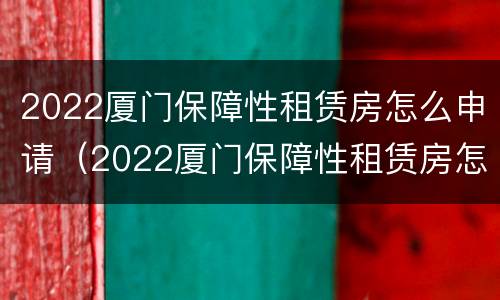 2022厦门保障性租赁房怎么申请（2022厦门保障性租赁房怎么申请的）