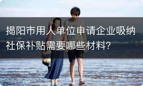 揭阳市用人单位申请企业吸纳社保补贴需要哪些材料？