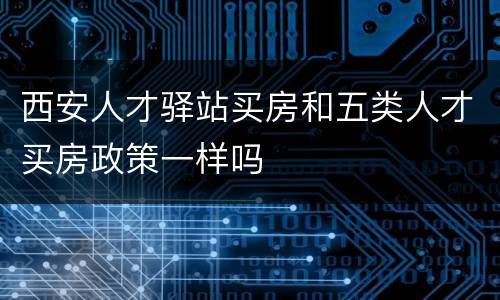 西安人才驿站买房和五类人才买房政策一样吗