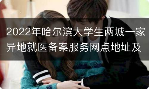 2022年哈尔滨大学生两城一家异地就医备案服务网点地址及电话
