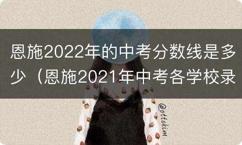 恩施2022年的中考分数线是多少（恩施2021年中考各学校录取分数线）