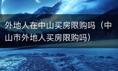 外地人在中山买房限购吗（中山市外地人买房限购吗）