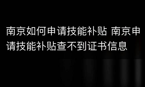 南京如何申请技能补贴 南京申请技能补贴查不到证书信息