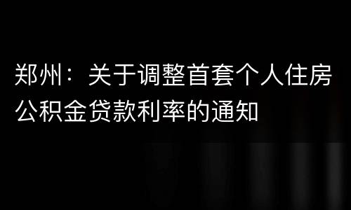 郑州：关于调整首套个人住房公积金贷款利率的通知