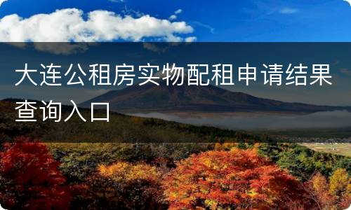 大连公租房实物配租申请结果查询入口