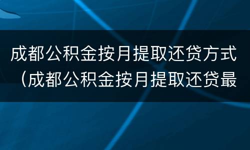 成都公积金按月提取还贷方式（成都公积金按月提取还贷最新消息）