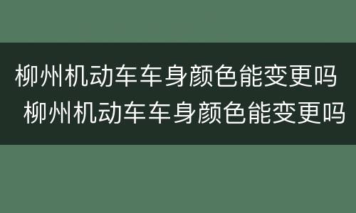 柳州机动车车身颜色能变更吗 柳州机动车车身颜色能变更吗多少钱