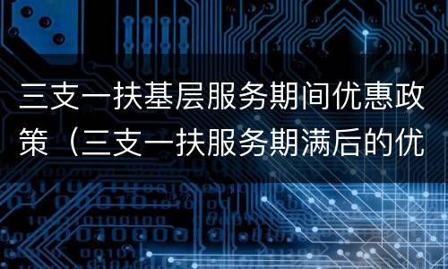 三支一扶基层服务期间优惠政策（三支一扶服务期满后的优惠政策）