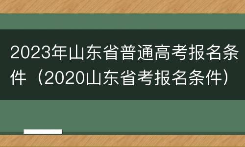 2023年山东省普通高考报名条件（2020山东省考报名条件）