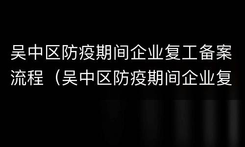吴中区防疫期间企业复工备案流程（吴中区防疫期间企业复工备案流程视频）