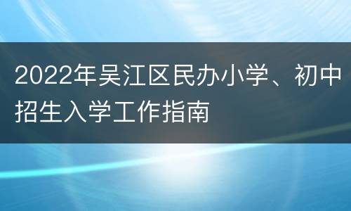 2022年吴江区民办小学、初中招生入学工作指南