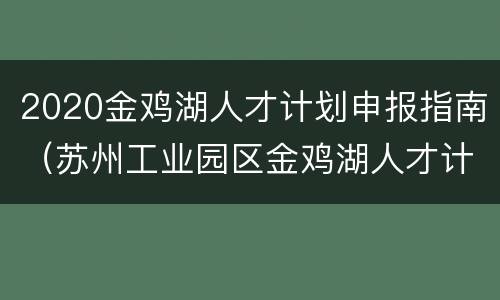 2020金鸡湖人才计划申报指南（苏州工业园区金鸡湖人才计划）