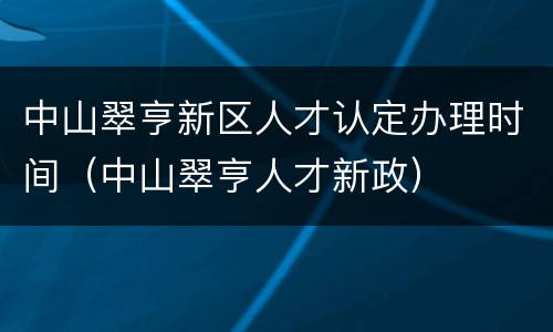 中山翠亨新区人才认定办理时间（中山翠亨人才新政）