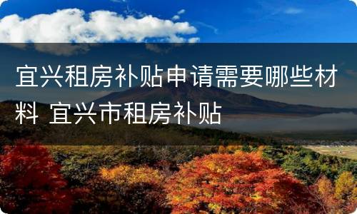 宜兴租房补贴申请需要哪些材料 宜兴市租房补贴