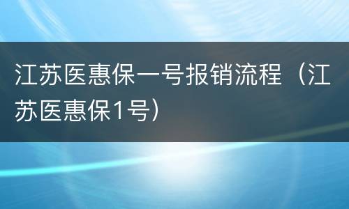 江苏医惠保一号报销流程（江苏医惠保1号）