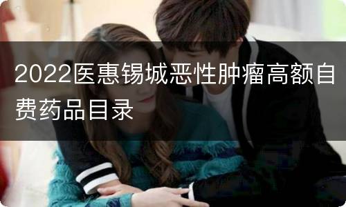 2022医惠锡城恶性肿瘤高额自费药品目录