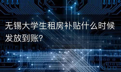 无锡大学生租房补贴什么时候发放到账？