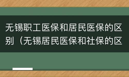 无锡职工医保和居民医保的区别（无锡居民医保和社保的区别）