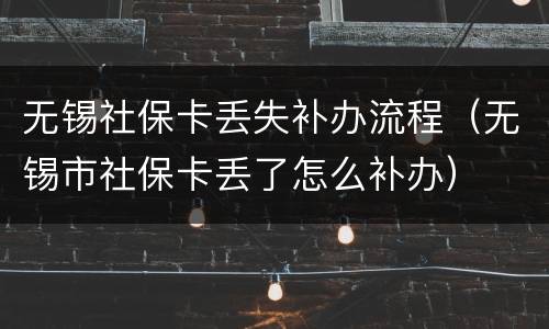 无锡社保卡丢失补办流程（无锡市社保卡丢了怎么补办）