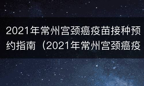 2021年常州宫颈癌疫苗接种预约指南（2021年常州宫颈癌疫苗接种预约指南电话）