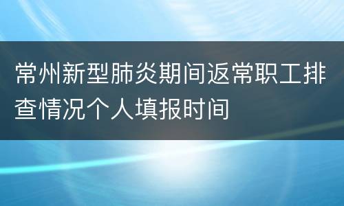 常州新型肺炎期间返常职工排查情况个人填报时间