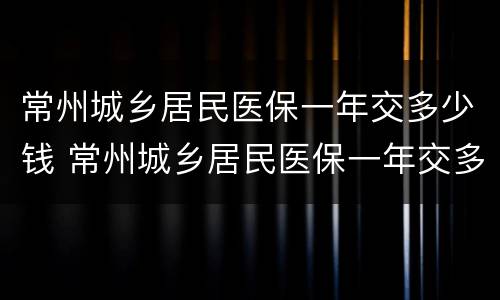 常州城乡居民医保一年交多少钱 常州城乡居民医保一年交多少钱啊