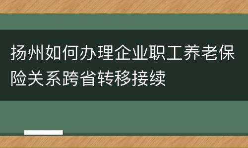 扬州如何办理企业职工养老保险关系跨省转移接续