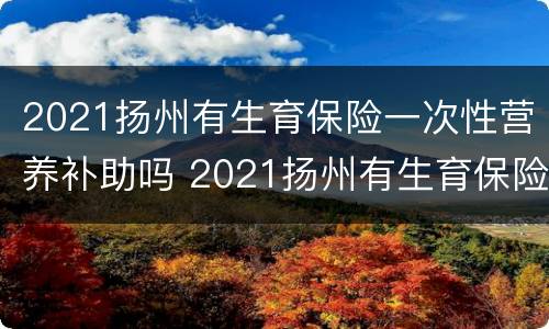 2021扬州有生育保险一次性营养补助吗 2021扬州有生育保险一次性营养补助吗