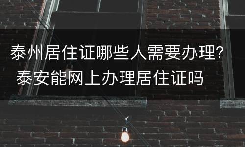 泰州居住证哪些人需要办理？ 泰安能网上办理居住证吗