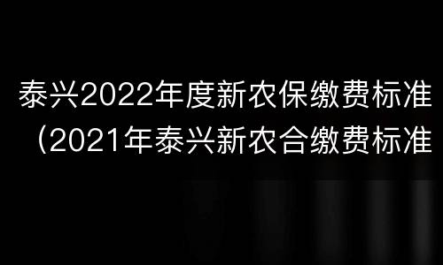 泰兴2022年度新农保缴费标准（2021年泰兴新农合缴费标准）