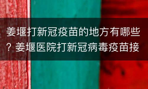 姜堰打新冠疫苗的地方有哪些? 姜堰医院打新冠病毒疫苗接种
