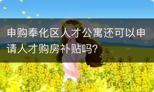 申购奉化区人才公寓还可以申请人才购房补贴吗？