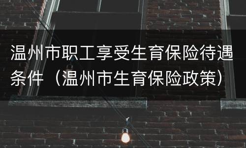 温州市职工享受生育保险待遇条件（温州市生育保险政策）