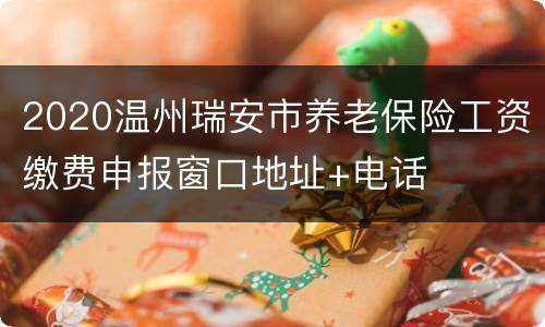 2020温州瑞安市养老保险工资缴费申报窗口地址+电话