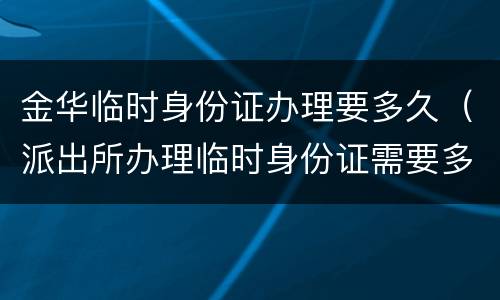 金华临时身份证办理要多久（派出所办理临时身份证需要多久才能拿到）