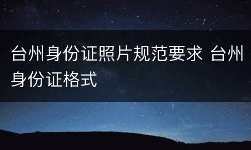 台州身份证照片规范要求 台州身份证格式